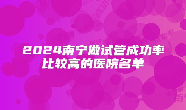 2024南宁做试管成功率比较高的医院名单