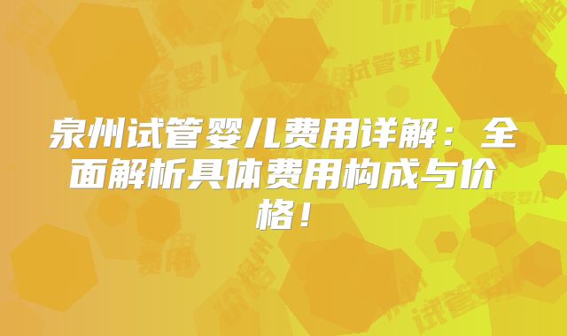 泉州试管婴儿费用详解：全面解析具体费用构成与价格！