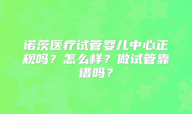 诺茨医疗试管婴儿中心正规吗？怎么样？做试管靠谱吗？