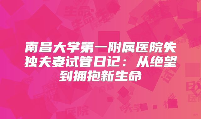 南昌大学第一附属医院失独夫妻试管日记:从绝望到拥抱新生命