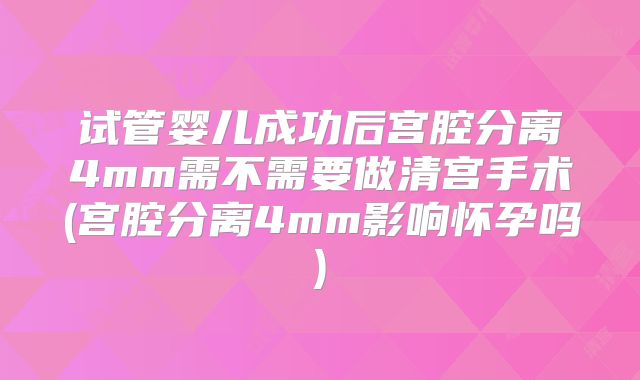 试管婴儿成功后宫腔分离4mm需不需要做清宫手术(宫腔分离4mm影响怀孕吗)