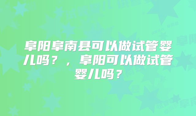 阜阳阜南县可以做试管婴儿吗？，阜阳可以做试管婴儿吗？