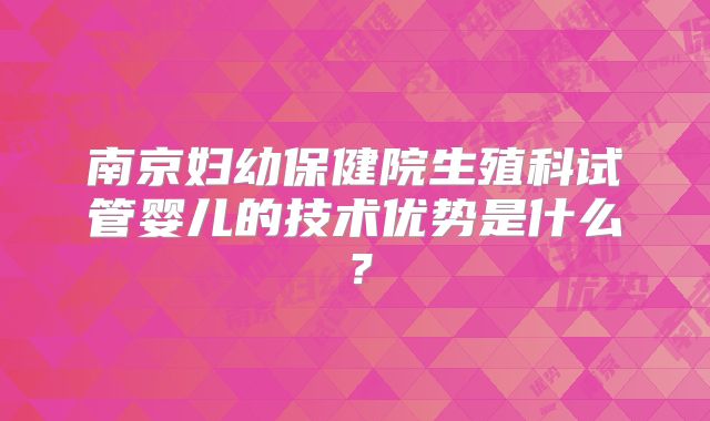 南京妇幼保健院生殖科试管婴儿的技术优势是什么？