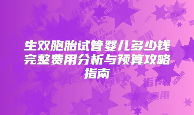 生双胞胎试管婴儿多少钱完整费用分析与预算攻略指南