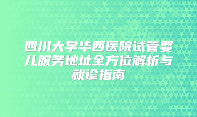 四川大学华西医院试管婴儿服务地址全方位解析与就诊指南