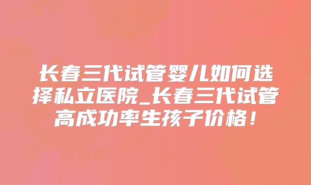 长春三代试管婴儿如何选择私立医院_长春三代试管高成功率生孩子价格！