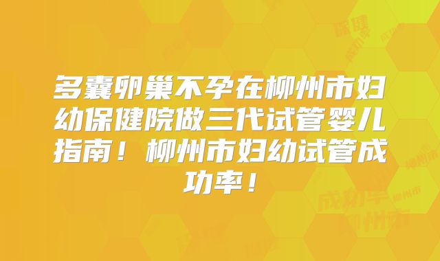 多囊卵巢不孕在柳州市妇幼保健院做三代试管婴儿指南！柳州市妇幼试管成功率！