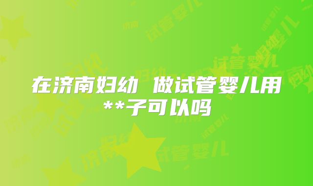 在济南妇幼 做试管婴儿用**子可以吗