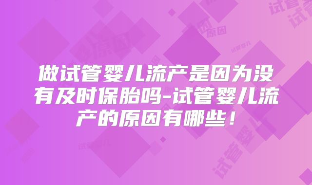 做试管婴儿流产是因为没有及时保胎吗-试管婴儿流产的原因有哪些！