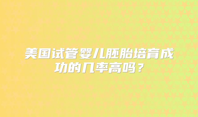 美国试管婴儿胚胎培育成功的几率高吗？