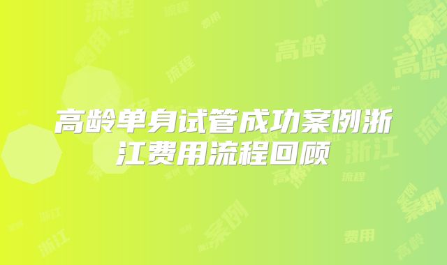 高龄单身试管成功案例浙江费用流程回顾