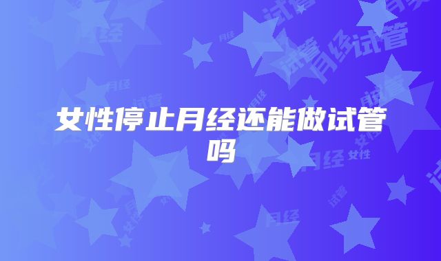 女性停止月经还能做试管吗
