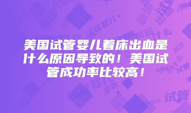 美国试管婴儿着床出血是什么原因导致的！美国试管成功率比较高！