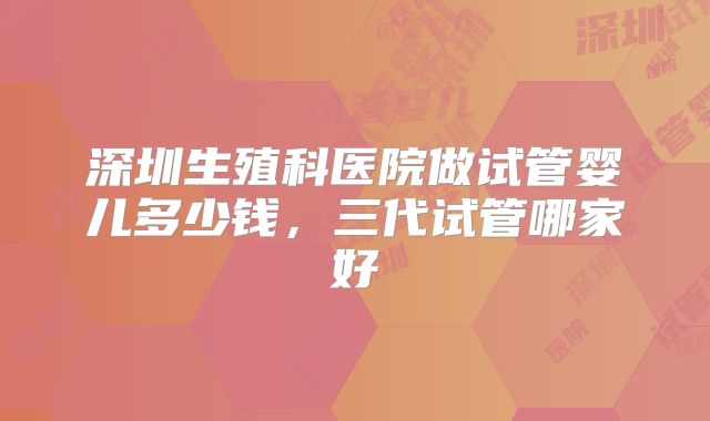深圳生殖科医院做试管婴儿多少钱，三代试管哪家好