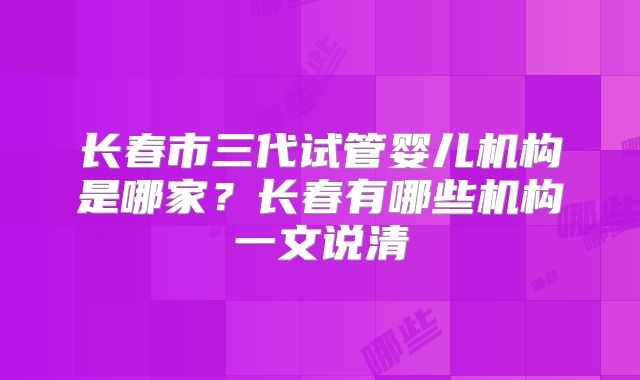 长春市三代试管婴儿机构是哪家?长春有哪些机构一文说清