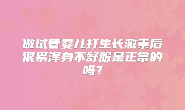 做试管婴儿打生长激素后很累浑身不舒服是正常的吗？