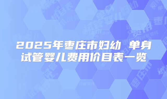2025年枣庄市妇幼 单身试管婴儿费用价目表一览