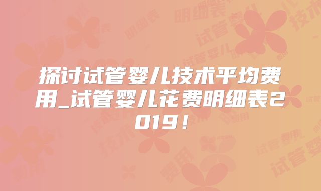 探讨试管婴儿技术平均费用_试管婴儿花费明细表2019！