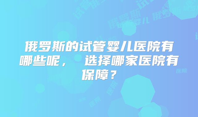 俄罗斯的试管婴儿医院有哪些呢， 选择哪家医院有保障？
