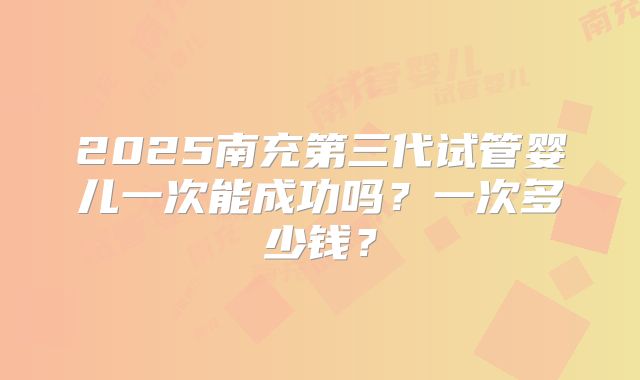 2025南充第三代试管婴儿一次能成功吗？一次多少钱？
