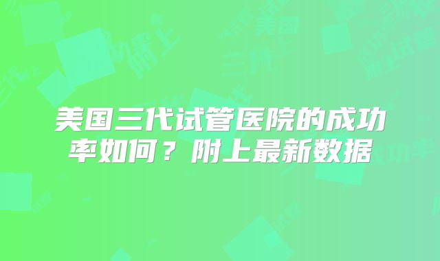 美国三代试管医院的成功率如何?附上最新数据