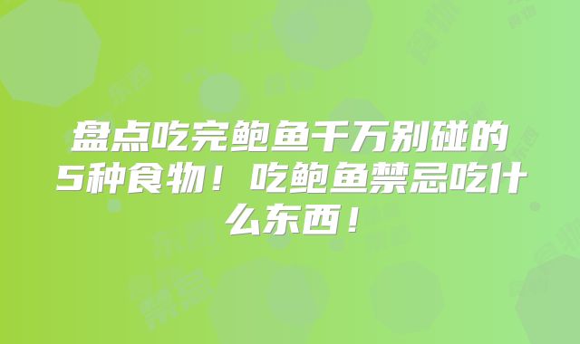 盘点吃完鲍鱼千万别碰的5种食物!吃鲍鱼禁忌吃什么东西!