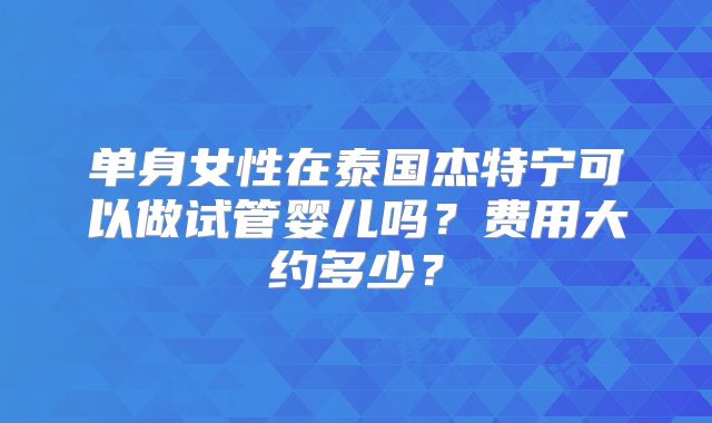 单身女性在泰国杰特宁可以做试管婴儿吗?费用大约多少?