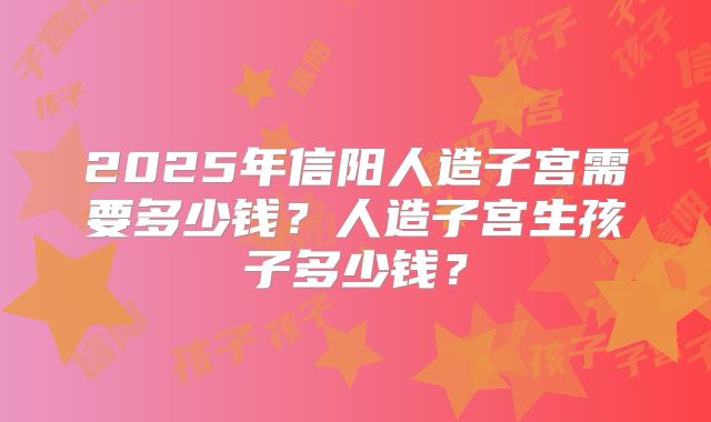 2025年信阳人造子宫需要多少钱？人造子宫生孩子多少钱？