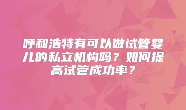 呼和浩特有可以做试管婴儿的私立机构吗？如何提高试管成功率？