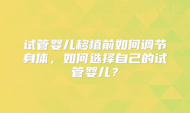 试管婴儿移植前如何调节身体，如何选择自己的试管婴儿？