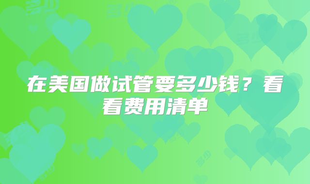 在美国做试管要多少钱？看看费用清单