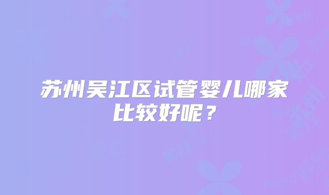 苏州吴江区试管婴儿哪家比较好呢？