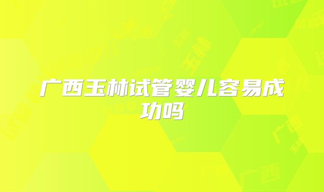 广西玉林试管婴儿容易成功吗