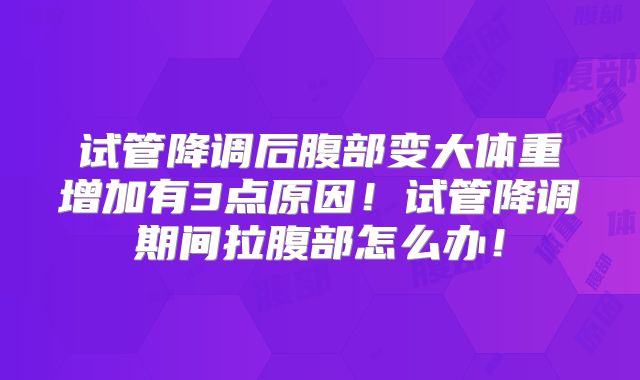 试管降调后腹部变大体重增加有3点原因!试管降调期间拉腹部怎么办!