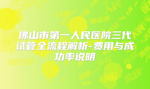 佛山市第一人民医院三代试管全流程解析-费用与成功率说明