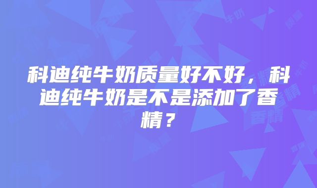 科迪纯牛奶质量好不好，科迪纯牛奶是不是添加了香精？