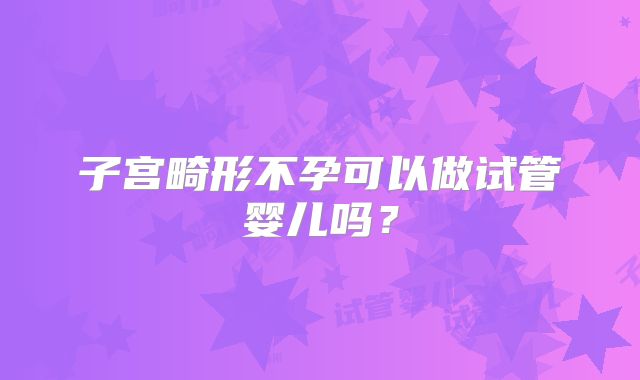 子宫畸形不孕可以做试管婴儿吗？