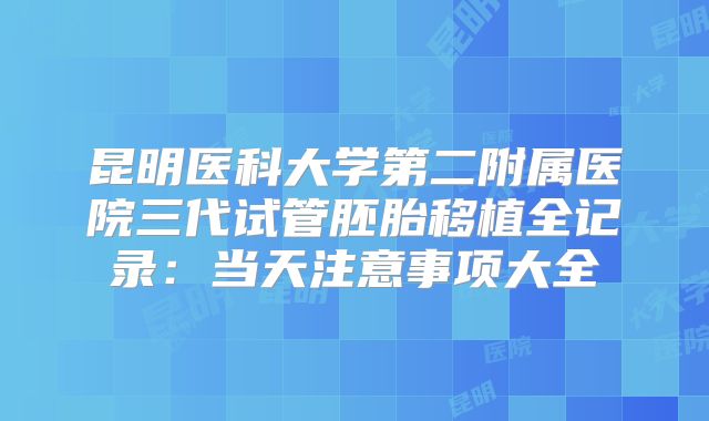 昆明医科大学第二附属医院三代试管胚胎移植全记录：当天注意事项大全