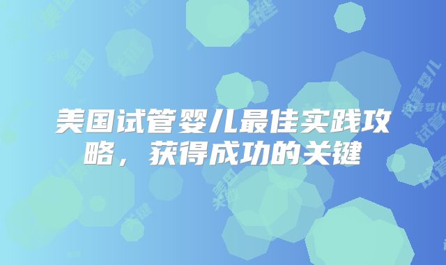 美国试管婴儿最佳实践攻略，获得成功的关键