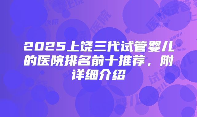 2025上饶三代试管婴儿的医院排名前十推荐，附详细介绍