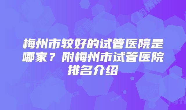 梅州市较好的试管医院是哪家?附梅州市试管医院排名介绍