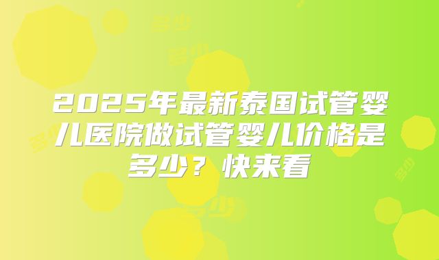 2025年最新泰国试管婴儿医院做试管婴儿价格是多少?快来看