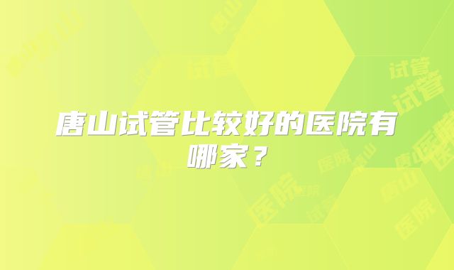 唐山试管比较好的医院有哪家？