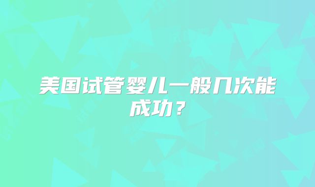 美国试管婴儿一般几次能成功？