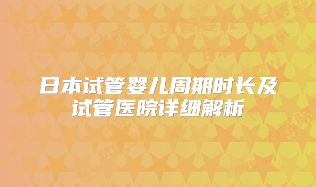 日本试管婴儿周期时长及试管医院详细解析