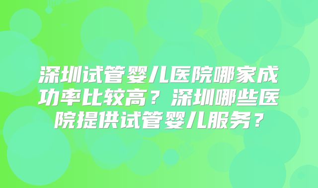 深圳试管婴儿医院哪家成功率比较高?深圳哪些医院提供试管婴儿服务?