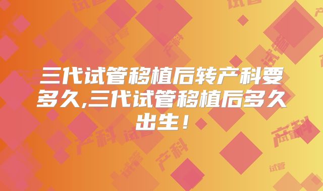 三代试管移植后转产科要多久,三代试管移植后多久出生！