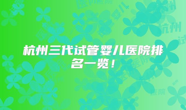 杭州三代试管婴儿医院排名一览!