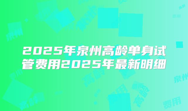 2025年泉州高龄单身试管费用2025年最新明细