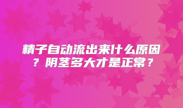 精子自动流出来什么原因？阴茎多大才是正常？